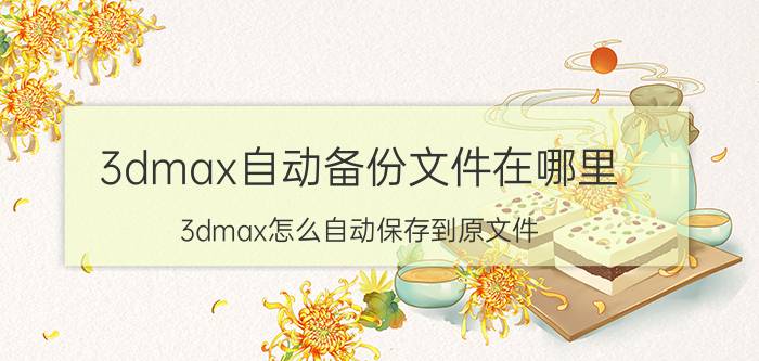 3dmax自动备份文件在哪里 3dmax怎么自动保存到原文件？